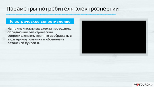 Параметры потребителя электроэнергии Электрическое сопротивление На принципиальных схемах проводник, обладающий электрическим сопротивлением, принято изображать в виде прямоугольника и обозначать латинской буквой R. R 