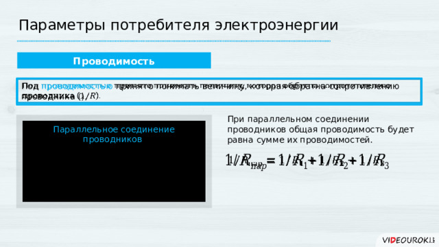Параметры потребителя электроэнергии Проводимость   Под проводимостью принято понимать величину, которая обратна сопротивлению проводника (). При параллельном соединении проводников общая проводимость будет равна сумме их проводимостей. Параллельное соединение проводников 1   2 3 