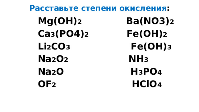 Расставьте степени окисления : Mg(OH) 2 Ba(NO3) 2  Ca 3 (PO4) 2 Fe(OH) 2 Li 2 CO 3 Fe(OH) 3 Na 2 O 2 NH 3 Na 2 O H 3 PO 4 OF 2 HClO 4 