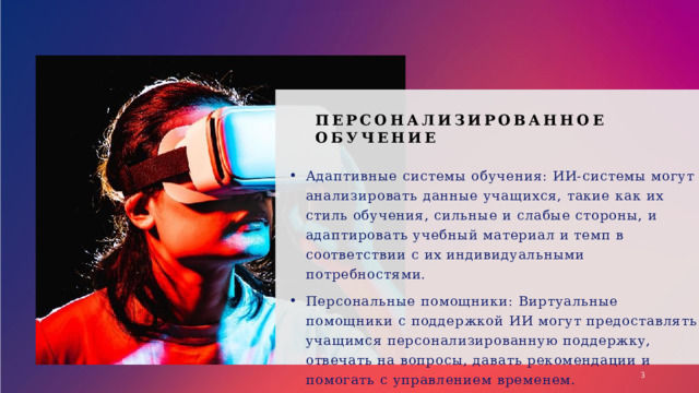 Персонализированное обучение   Адаптивные системы обучения: ИИ-системы могут анализировать данные учащихся, такие как их стиль обучения, сильные и слабые стороны, и адаптировать учебный материал и темп в соответствии с их индивидуальными потребностями. Персональные помощники: Виртуальные помощники с поддержкой ИИ могут предоставлять учащимся персонализированную поддержку, отвечать на вопросы, давать рекомендации и помогать с управлением временем. 1 1 