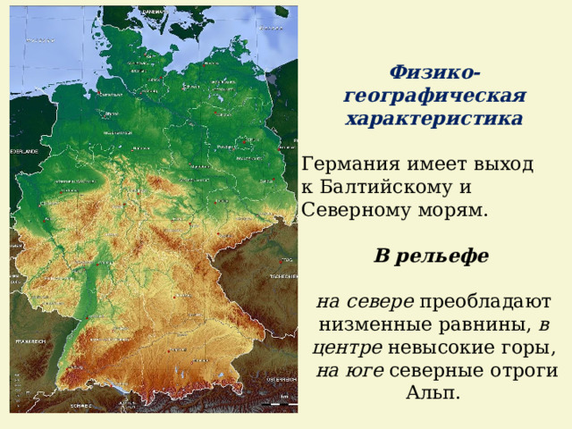 Физико-географическая характеристика Германия имеет выход к Балтийскому и Северному морям. В рельефе  на севере преобладают низменные равнины, в центре невысокие горы,  на юге северные отроги Альп. 