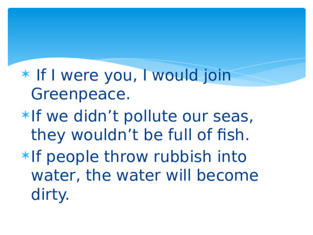   If I were you, I would join Greenpeace. If we didn’t pollute our seas, they wouldn’t be full of fish. If people throw rubbish into water, the water will become dirty. 