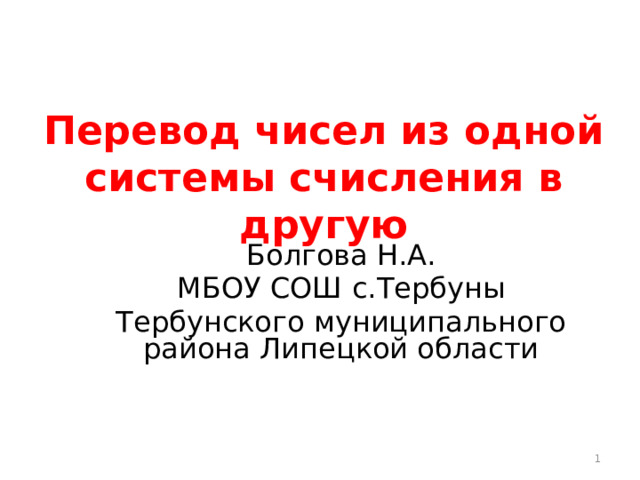 Перевод чисел из одной системы счисления в другую Болгова Н.А. МБОУ СОШ с.Тербуны Тербунского муниципального района Липецкой области  