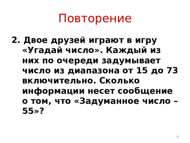 Повторение 2. Двое друзей играют в игру «Угадай число». Каждый из них по очереди задумывает число из диапазона от 15 до 73 включительно. Сколько информации несет сообщение о том, что «Задуманное число – 55»?  