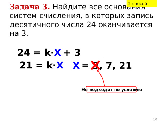 2 способ Задача 3.  Найдите все основания систем счисления, в которых запись десятичного числа 24 оканчивается на 3. 24 = k· X  + 3 21 = k· X X  = 3, 7, 21 Не подходит по условию  