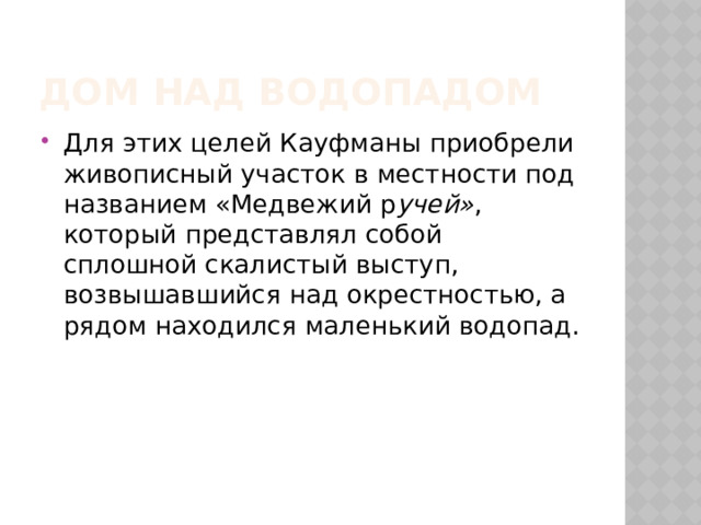 Дом над водопадом Для этих целей Кауфманы приобрели живописный участок в местности под названием «Медвежий р учей» , который представлял собой сплошной скалистый выступ, возвышавшийся над окрестностью, а рядом находился маленький водопад. 