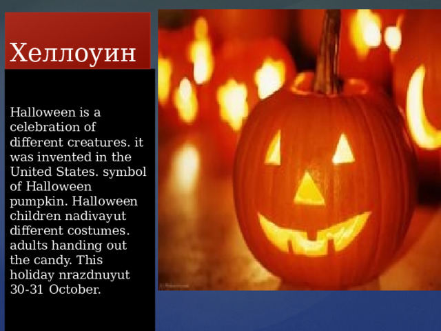 Хеллоуин Halloween is a celebration of different creatures. it was invented in the United States. symbol of Halloween pumpkin. Halloween children nadivayut different costumes. adults handing out the candy. This holiday nrazdnuyut 30-31 October. 