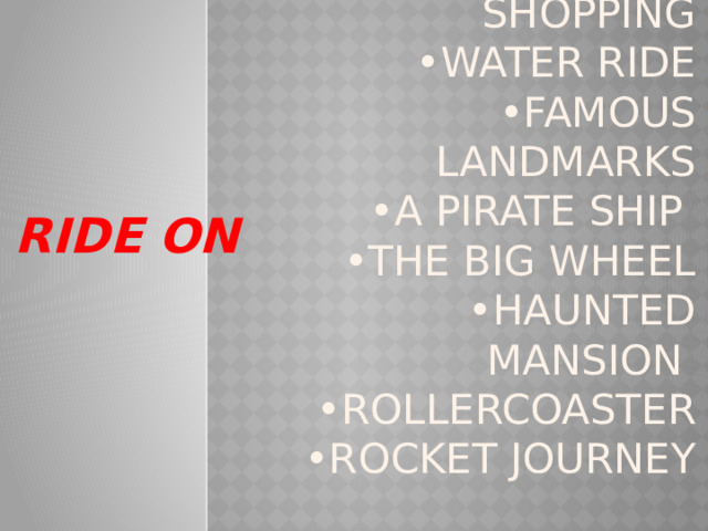  • souvenir shopping  •water ride  •famous landmarks  •a pirate ship  •the big wheel  •haunted mansion  •rollercoaster  •rocket journey   RIDE ON  