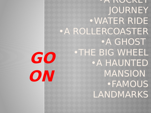  • souvenir shopping  •trapeze artists  •a rocket journey  •water ride  •a rollercoaster  •a ghost  •the big wheel  •a haunted mansion  •famous landmarks   GO ON  