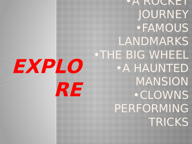  • cartoon characters  •a rocket journey  •famous landmarks  •the big wheel  •a haunted mansion  •clowns performing tricks EXPLORE 