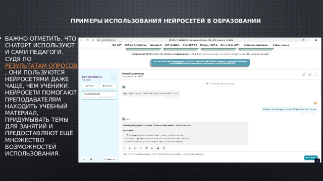 Примеры использования нейросетей в образовании   Важно отметить, что ChatGPT используют и сами педагоги. Судя по  результатам опросов , они пользуются нейросетями даже чаще, чем ученики. Нейросети помогают преподавателям находить учебный материал, придумывать темы для занятий и предоставляют ещё множество возможностей использования. 