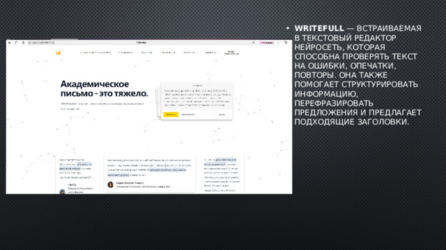 Writefull  — встраиваемая в текстовый редактор нейросеть, которая способна проверять текст на ошибки, опечатки, повторы. Она также помогает структурировать информацию, перефразировать предложения и предлагает подходящие заголовки. 