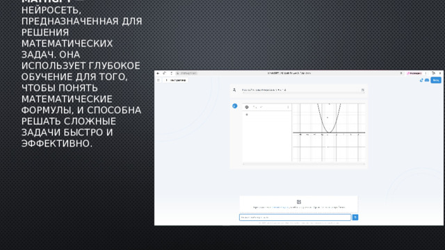 MathGPT  — нейросеть, предназначенная для решения математических задач. Она использует глубокое обучение для того, чтобы понять математические формулы, и способна решать сложные задачи быстро и эффективно. 
