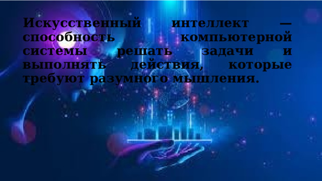 Искусственный интеллект — способность компьютерной системы решать задачи и выполнять действия, которые требуют разумного мышления. 