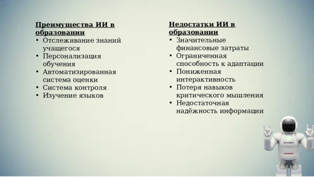 Недостатки ИИ в образовании Значительные финансовые затраты Ограниченная способность к адаптации Пониженная интерактивность Потеря навыков критического мышления Недостаточная надёжность информации Преимущества ИИ в образовании Отслеживание знаний учащегося Персонализация обучения Автоматизированная система оценки Система контроля Изучение языков 
