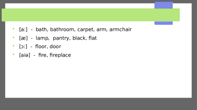 [a:] - bath, bathroom, carpet, arm, armchair [æ] - lamp, pantry, black, flat [ɔ:] - floor, door [aiǝ] - fire, fireplace 