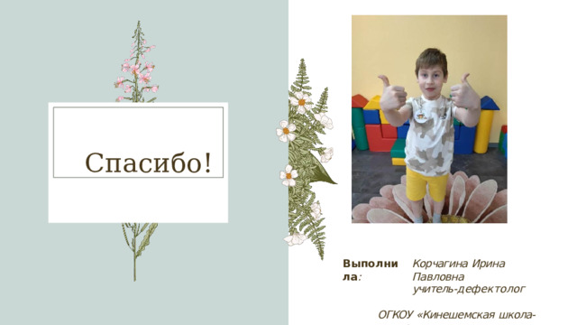 Спасибо! Выполнила : Корчагина  Ирина  Павловна учитель- дефектолог ОГКОУ  «Кинешемская  школа- интернат» 