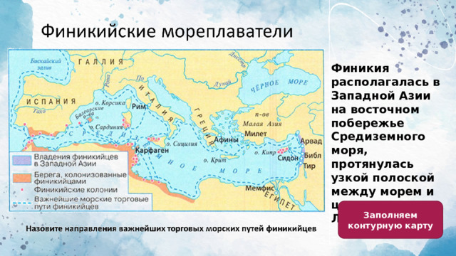 Финикия располагалась в Западной Азии на восточном побережье Средиземного моря, протянулась узкой полоской между морем и цепью Ливанских гор Заполняем контурную карту 