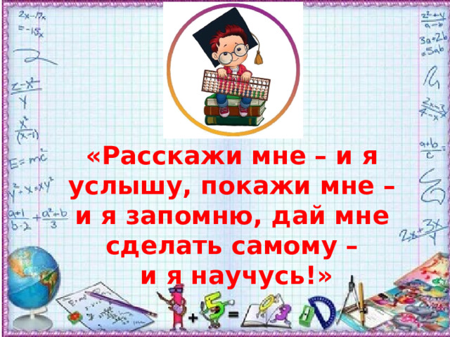 «Расскажи мне – и я услышу, покажи мне – и я запомню, дай мне сделать самому –  и я научусь!» 