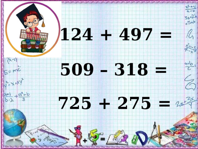 124 + 497 = 509 – 318 = 725 + 275 = 