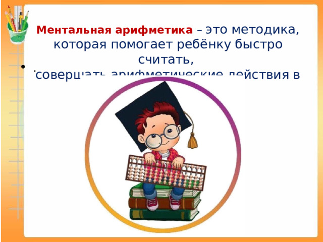 Ментальная арифметика – это методика, которая помогает ребёнку быстро считать, совершать арифметические действия в уме . 