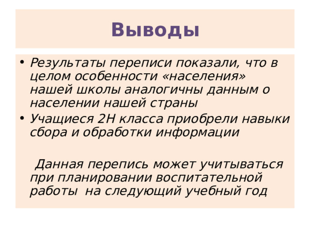 Выводы Результаты переписи показали, что в целом особенности «населения» нашей школы аналогичны данным о населении нашей страны Учащиеся 2Н класса приобрели навыки сбора и обработки информации   Данная перепись может учитываться при планировании воспитательной работы на следующий учебный год 