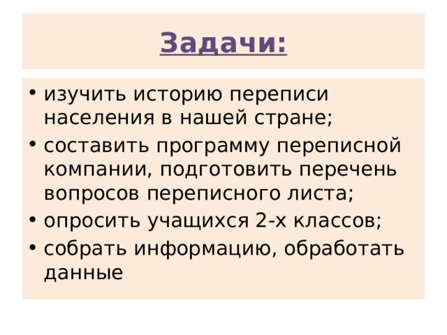 Задачи: изучить историю переписи населения в нашей стране; составить программу переписной компании, подготовить перечень вопросов переписного листа; опросить учащихся 2-х классов; собрать информацию, обработать данные 