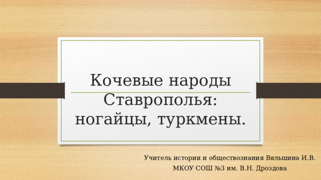 Кочевые народы Ставрополья: ногайцы, туркмены. Учитель истории и обществознания Вяльшина И.В. МКОУ СОШ №3 им. В.Н. Дроздова 