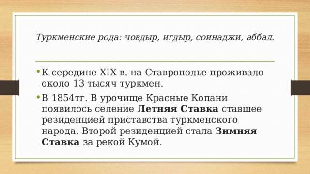 Туркменские рода: човдыр, игдыр, соинаджи, аббал.   К середине XIX в. на Ставрополье проживало около 13 тысяч туркмен. В 1854тг. В урочище Красные Копани появилось селение Летняя Ставка ставшее резиденцией приставства туркменского народа. Второй резиденцией стала Зимняя Ставка за рекой Кумой. 
