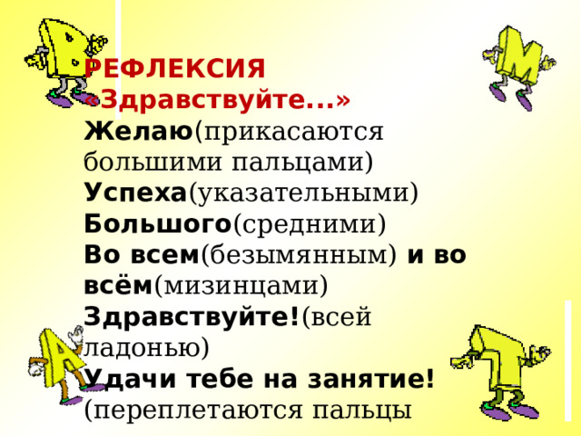 РЕФЛЕКСИЯ «Здравствуйте...» Желаю ( прикасаются большими пальцами) Успеха (указательными) Большого (средними) Во всем (безымянным)  и во всём (мизинцами) Здравствуйте! (всей ладонью) Удачи тебе на занятие! (переплетаются пальцы    