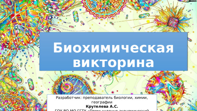 Биохимическая викторина Разработчик: преподаватель биологии, химии, географии Крутелева А.С. ГОУ ВО МО ГГТУ «Промышленно-экономический колледж»  