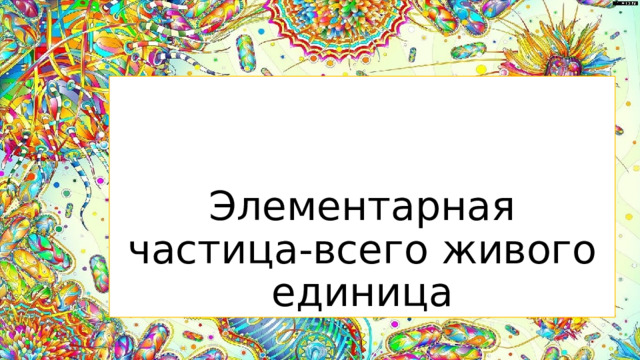 Элементарная частица-всего живого единица  