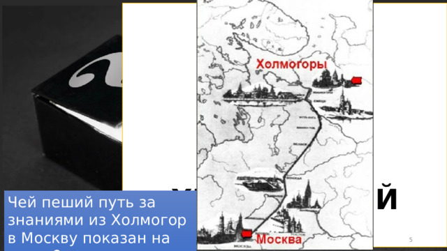 ХИМИЧЕСКИЙ ЯЩИК Чей пеший путь за знаниями из Холмогор в Москву показан на карте?  