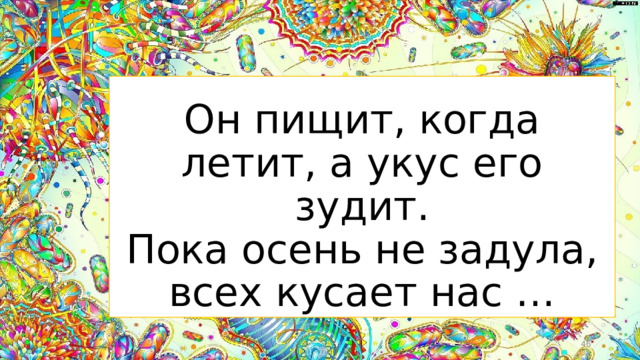 Он пищит, когда летит, а укус его зудит.  Пока осень не задула, всех кусает нас …  