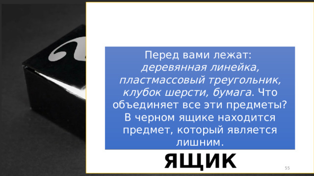ХИМИЧЕСКИЙ ЯЩИК Перед вами лежат: деревянная линейка, пластмассовый треугольник, клубок шерсти, бумага . Что объединяет все эти предметы? В черном ящике находится предмет, который является лишним.  