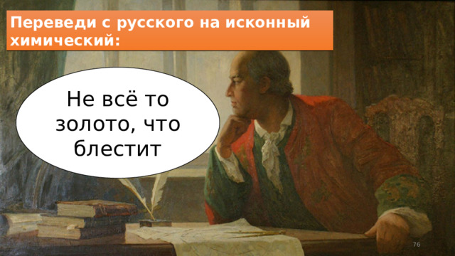 Переведи с русского на исконный химический: Не всё то золото, что блестит  