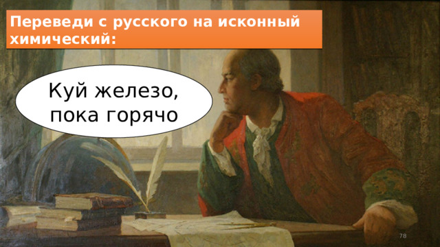 Переведи с русского на исконный химический: Куй железо, пока горячо  