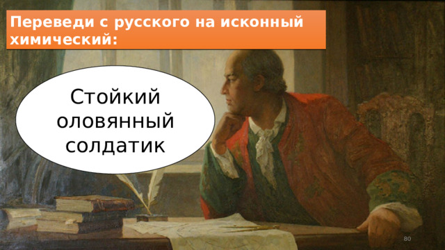 Переведи с русского на исконный химический: Стойкий оловянный солдатик  