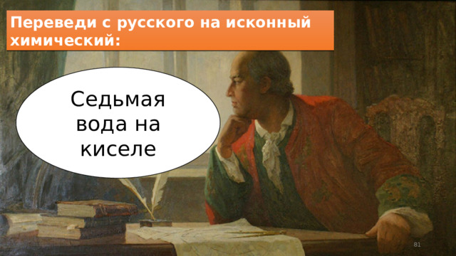 Переведи с русского на исконный химический: Седьмая вода на киселе  