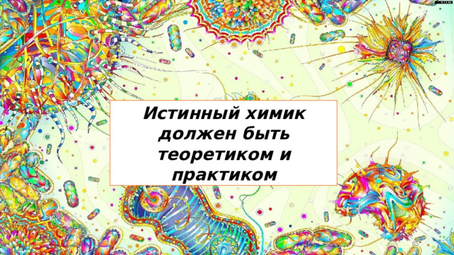 Истинный химик должен быть теоретиком и практиком  