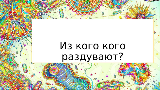 Из кого кого раздувают?  