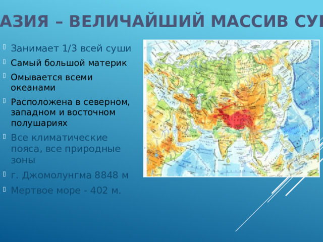 Евразия – величайший массив суши Занимает 1/3 всей суши Самый большой материк Омывается всеми океанами Расположена в северном, западном и восточном полушариях Все климатические пояса, все природные зоны г. Джомолунгма 8848 м Мертвое море - 402 м.  