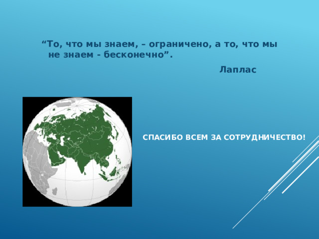 “ То, что мы знаем, – ограничено, а то, что мы не знаем - бесконечно”.  Лаплас  Спасибо всем за сотрудничество!   