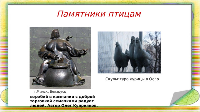 Памятники птицам Скульптура курицы в Осло г.Минск. Беларусь воробей в кампании с доброй торговкой семечками радует людей. Автор Олег Куприянов. 