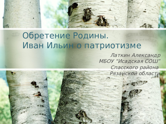 Обретение Родины.  Иван Ильин о патриотизме   Латкин Александр МБОУ “Исадская СОШ” Спасского района Рязанской области  