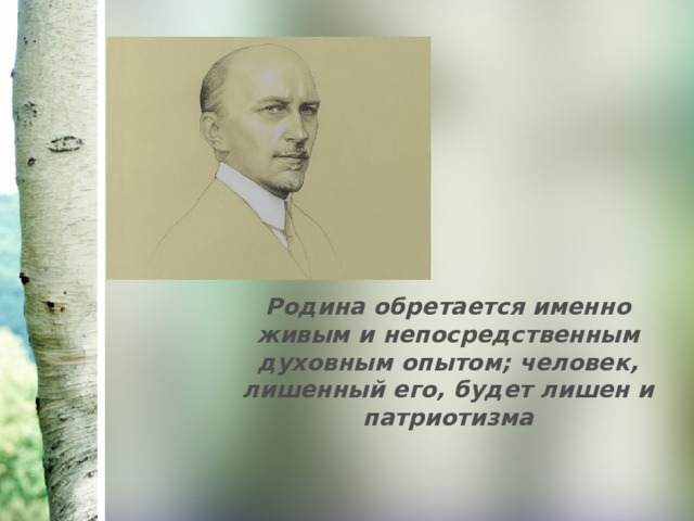 Родина обретается именно живым и непосредственным духовным опытом; человек, лишенный его, будет лишен и патриотизма 