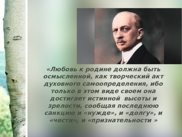 «Любовь к родине должна быть осмысленной, как творческий акт духовного самоопределения, ибо только в этом виде своем она достигает истинной высоты и зрелости, сообщая последнюю санкцию и «нужде», и «долгу», и «чести», и «признательности » 