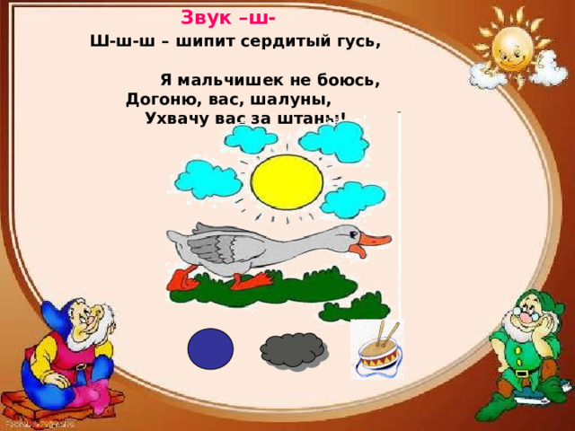 Звук –ш-   Ш-ш-ш – шипит сердитый гусь, Я мальчишек не боюсь,  Догоню, вас, шалуны,  Ухвачу вас за штаны!    