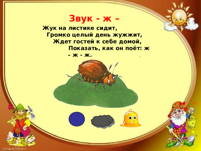  Звук - ж –   Жук на листике сидит,  Громко целый день жужжит,  Ждет гостей к себе домой,  Показать, как он поёт: ж – ж - ж. 