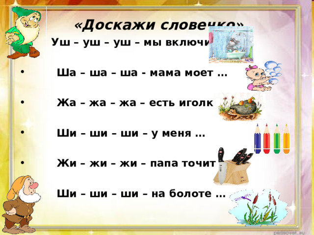  «Доскажи словечко»  Уш – уш – уш – мы включили …   Ша –  ша – ша - мама моет …   Жа – жа – жа – есть иголки у …   Ши – ши – ши – у меня …   Жи – жи – жи – папа точит …   Ши – ши – ши – на болоте …   